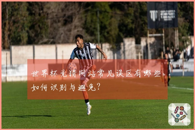 世界杯竞猜网站常见误区有哪些，如何识别与避免？