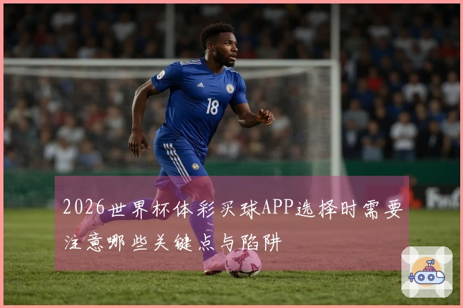2026世界杯体彩买球APP选择时需要注意哪些关键点与陷阱