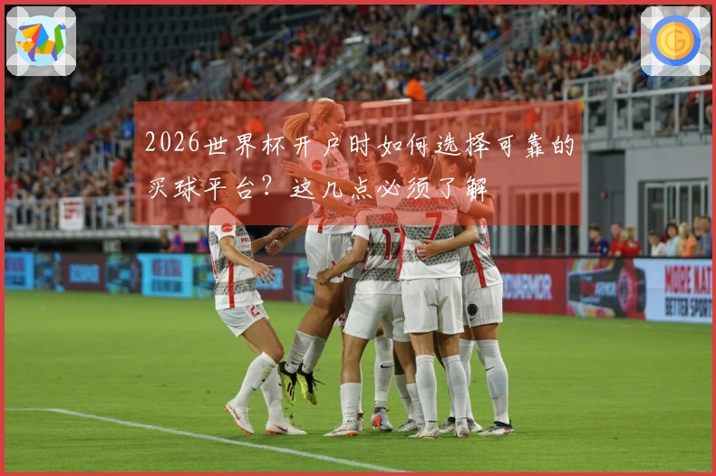 2026世界杯开户时如何选择可靠的买球平台？这几点必须了解