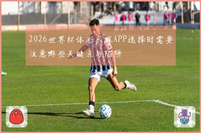 2026世界杯体彩买球APP选择时需要注意哪些关键点与陷阱