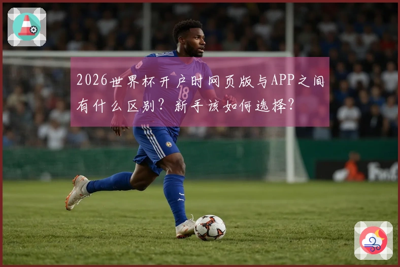 2026世界杯开户时网页版与APP之间有什么区别?新手该如何选择?