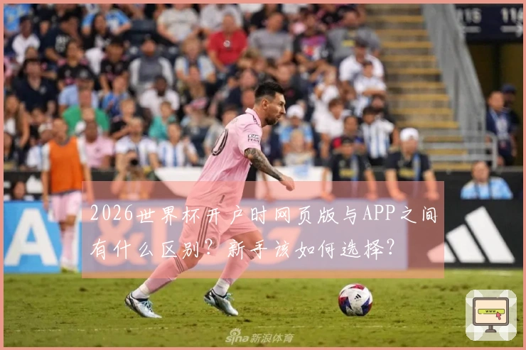 2026世界杯开户时网页版与APP之间有什么区别？新手该如何选择？