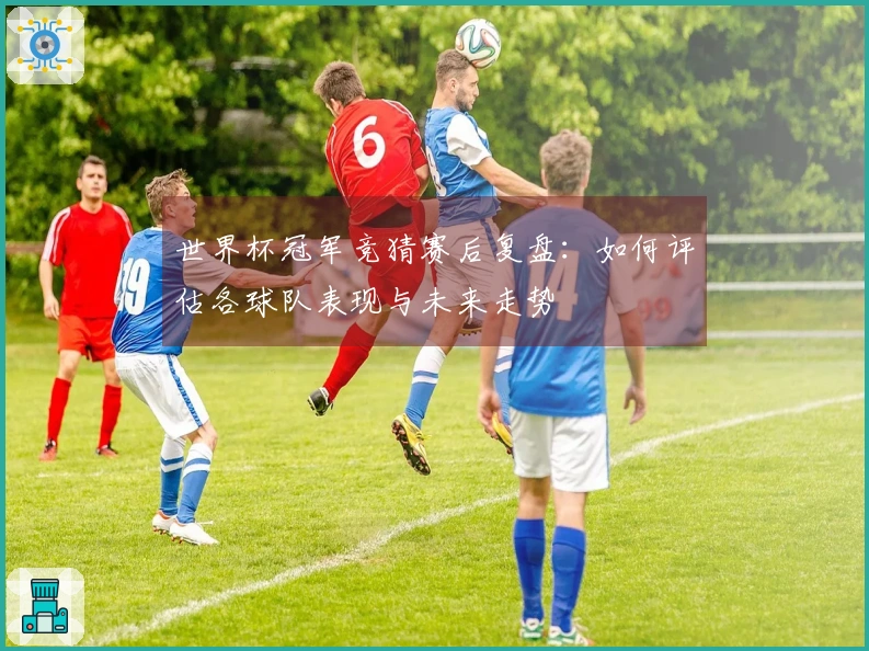 世界杯冠军竞猜赛后复盘：如何评估各球队表现与未来走势